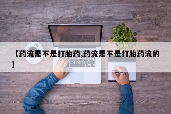 堕胎药网上正品购买微信【药流是不是打胎药,药流是不是打胎药流的】
