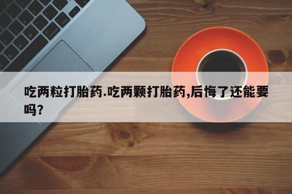 堕胎药网上正品购买微信吃两粒打胎药.吃两颗打胎药,后悔了还能要吗？