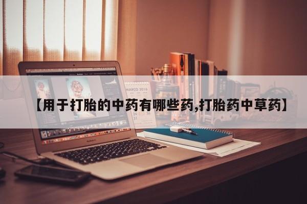 堕胎药网上正品购买微信【用于打胎的中药有哪些药,打胎药中草药】