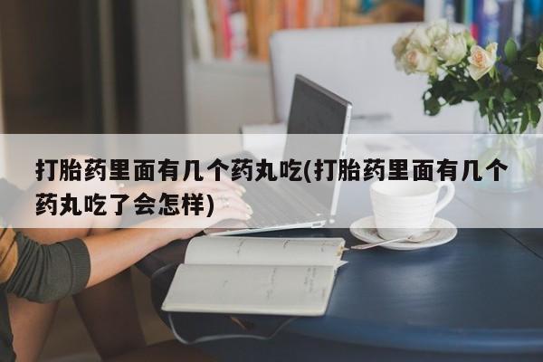 堕胎药网上正品购买微信打胎药里面有几个药丸吃(打胎药里面有几个药丸吃了会怎样)