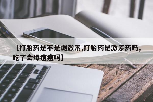 堕胎药网上正品购买微信【打胎药是不是雌激素,打胎药是激素药吗,吃了会爆痘痘吗】