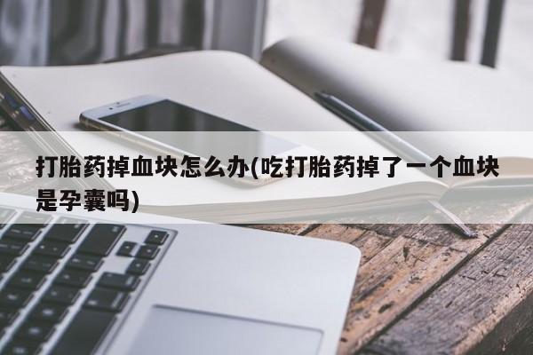 堕胎药网上正品购买微信打胎药掉血块怎么办(吃打胎药掉了一个血块是孕囊吗)