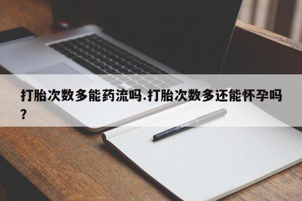 堕胎药网上正品购买微信打胎次数多能药流吗.打胎次数多还能怀孕吗？