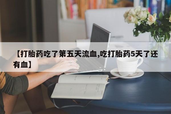 堕胎药网上正品购买微信【打胎药吃了第五天流血,吃打胎药5天了还有血】