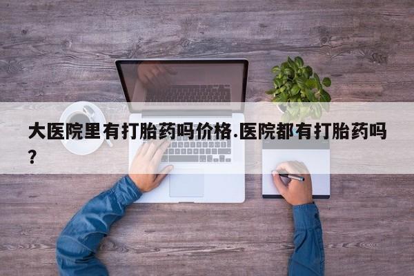 堕胎药网上正品购买微信大医院里有打胎药吗价格.医院都有打胎药吗？