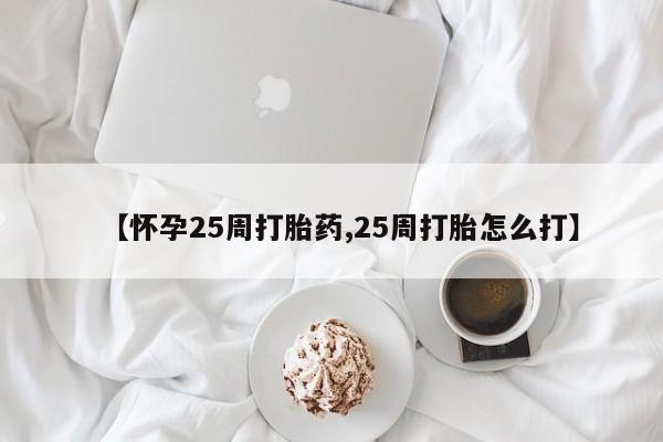 堕胎药网上正品购买微信【怀孕25周打胎药,25周打胎怎么打】