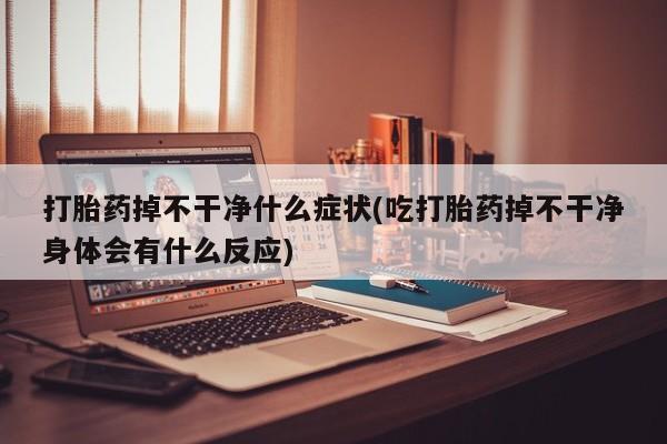 堕胎药网上正品购买微信打胎药掉不干净什么症状(吃打胎药掉不干净身体会有什么反应)