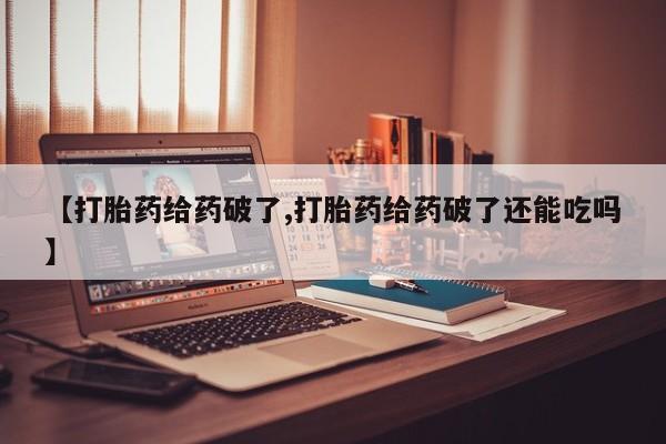 堕胎药网上正品购买微信【打胎药给药破了,打胎药给药破了还能吃吗】