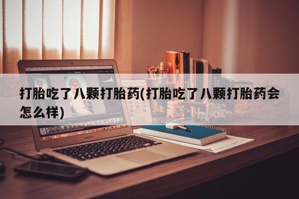 堕胎药网上正品购买微信打胎吃了八颗打胎药(打胎吃了八颗打胎药会怎么样)