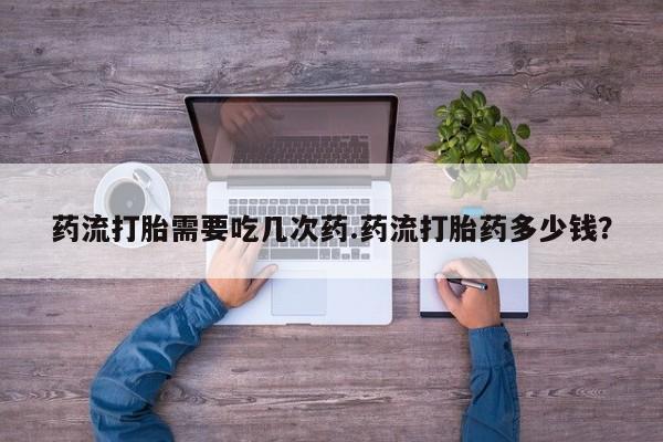堕胎药网上正品购买微信药流打胎需要吃几次药.药流打胎药多少钱？