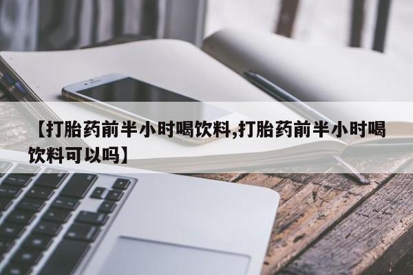 堕胎药网上正品购买微信【打胎药前半小时喝饮料,打胎药前半小时喝饮料可以吗】