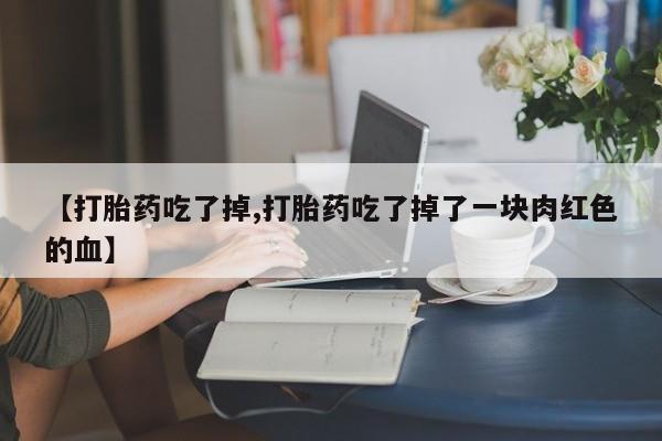 堕胎药网上正品购买微信【打胎药吃了掉,打胎药吃了掉了一块肉红色的血】