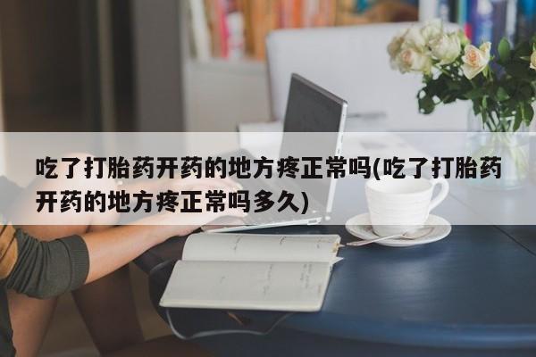 堕胎药网上正品购买微信吃了打胎药开药的地方疼正常吗(吃了打胎药开药的地方疼正常吗多久)