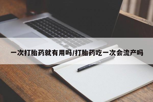 堕胎药网上正品购买微信一次打胎药就有用吗/打胎药吃一次会流产吗