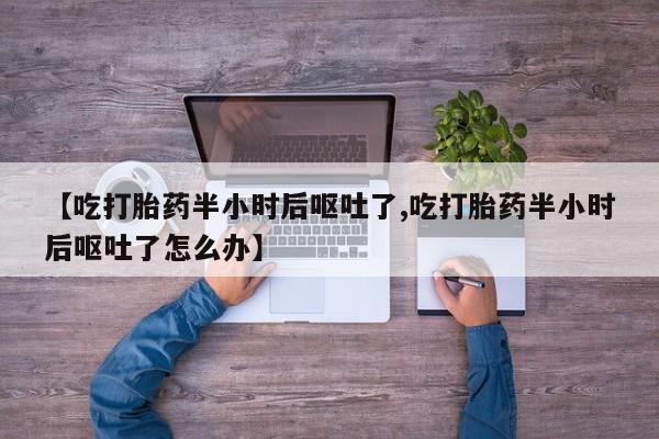 堕胎药网上正品购买微信【吃打胎药半小时后呕吐了,吃打胎药半小时后呕吐了怎么办】