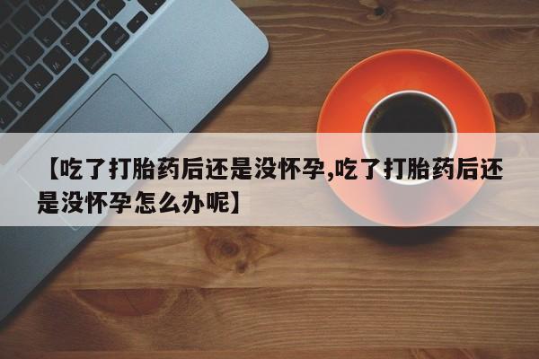 堕胎药网上正品购买微信【吃了打胎药后还是没怀孕,吃了打胎药后还是没怀孕怎么办呢】