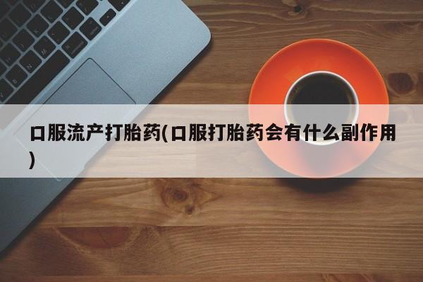 堕胎药网上正品购买微信口服流产打胎药(口服打胎药会有什么副作用)