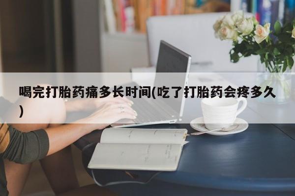 堕胎药网上正品购买微信喝完打胎药痛多长时间(吃了打胎药会疼多久)