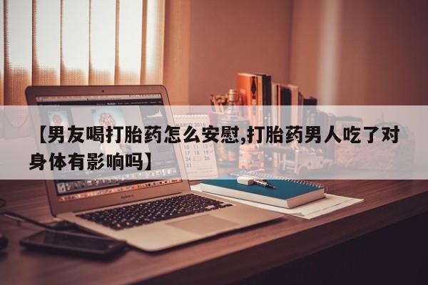 堕胎药网上正品购买微信【男友喝打胎药怎么安慰,打胎药男人吃了对身体有影响吗】