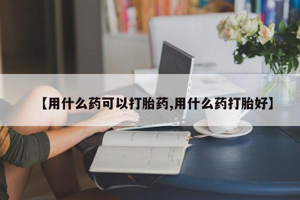 堕胎药网上正品购买微信【用什么药可以打胎药,用什么药打胎好】