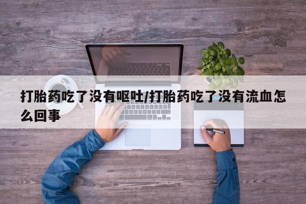 堕胎药网上正品购买微信打胎药吃了没有呕吐/打胎药吃了没有流血怎么回事