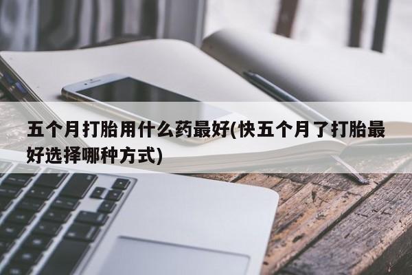 堕胎药网上正品购买微信五个月打胎用什么药最好(快五个月了打胎最好选择哪种方式)