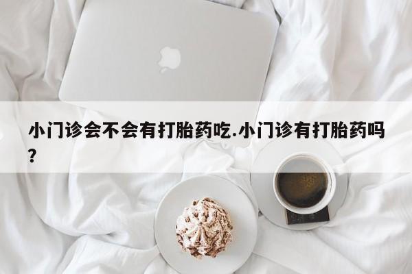 堕胎药网上正品购买微信小门诊会不会有打胎药吃.小门诊有打胎药吗？