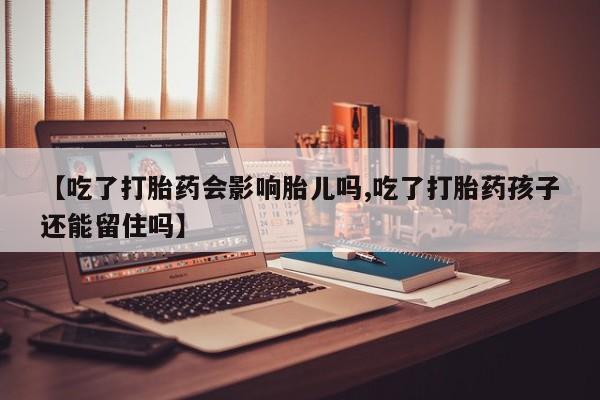 堕胎药网上正品购买微信【吃了打胎药会影响胎儿吗,吃了打胎药孩子还能留住吗】