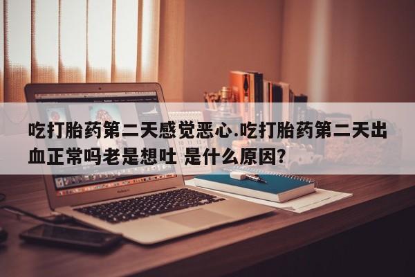 堕胎药网上正品购买微信吃打胎药第二天感觉恶心.吃打胎药第二天出血正常吗老是想吐 是什么原因？