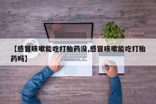 堕胎药网上正品购买微信【感冒咳嗽能吃打胎药没,感冒咳嗽能吃打胎药吗】
