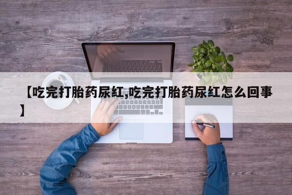 堕胎药网上正品购买微信【吃完打胎药尿红,吃完打胎药尿红怎么回事】