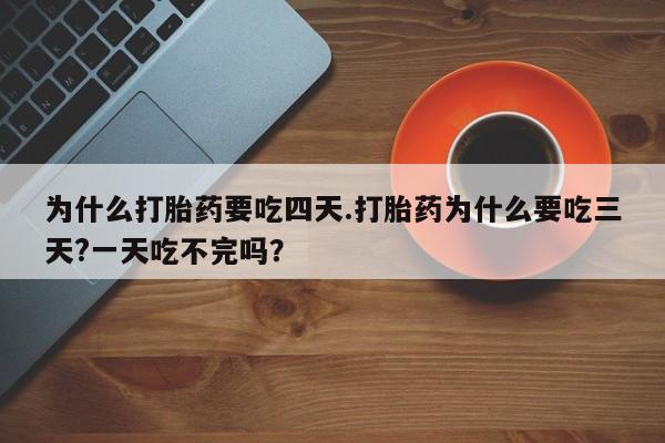 堕胎药网上正品购买微信为什么打胎药要吃四天.打胎药为什么要吃三天?一天吃不完吗？