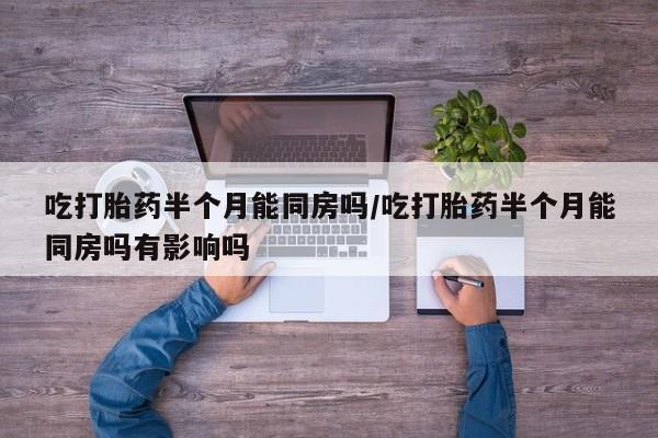 堕胎药网上正品购买微信吃打胎药半个月能同房吗/吃打胎药半个月能同房吗有影响吗