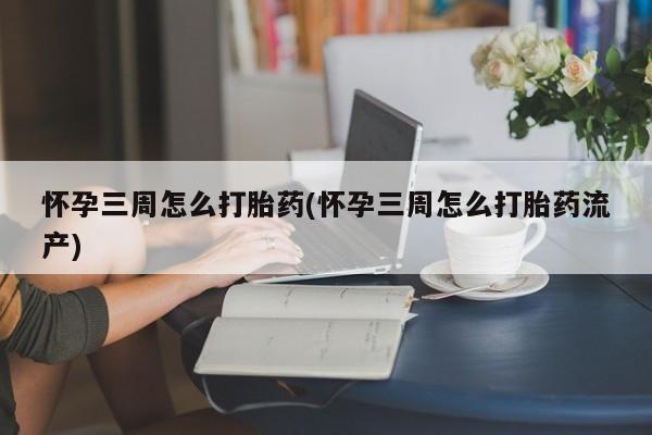 堕胎药网上正品购买微信怀孕三周怎么打胎药(怀孕三周怎么打胎药流产)