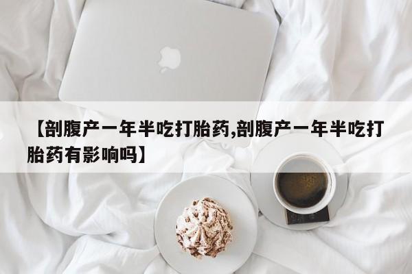 堕胎药网上正品购买微信【剖腹产一年半吃打胎药,剖腹产一年半吃打胎药有影响吗】