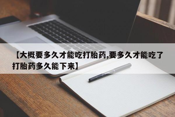 堕胎药网上正品购买微信【大概要多久才能吃打胎药,要多久才能吃了打胎药多久能下来】