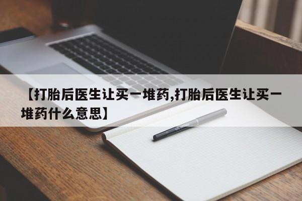 堕胎药网上正品购买微信【打胎后医生让买一堆药,打胎后医生让买一堆药什么意思】