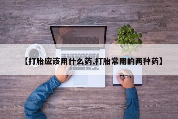 堕胎药网上正品购买微信【打胎应该用什么药,打胎常用的两种药】