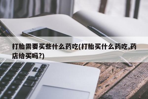 堕胎药网上正品购买微信打胎需要买些什么药吃(打胎买什么药吃,药店给买吗?)