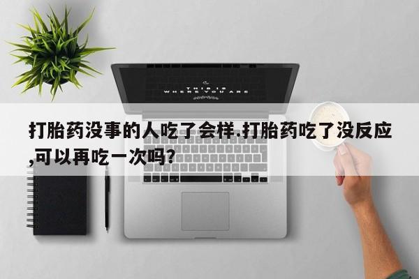 堕胎药网上正品购买微信打胎药没事的人吃了会样.打胎药吃了没反应,可以再吃一次吗？
