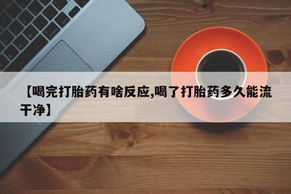 堕胎药网上正品购买微信【喝完打胎药有啥反应,喝了打胎药多久能流干净】