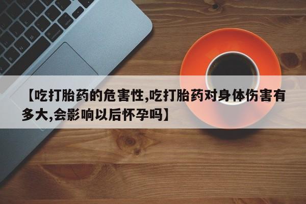 堕胎药网上正品购买微信【吃打胎药的危害性,吃打胎药对身体伤害有多大,会影响以后怀孕吗】