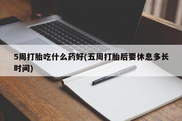 堕胎药网上正品购买微信5周打胎吃什么药好(五周打胎后要休息多长时间)