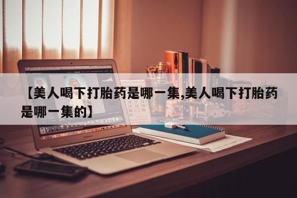 堕胎药网上正品购买微信【美人喝下打胎药是哪一集,美人喝下打胎药是哪一集的】