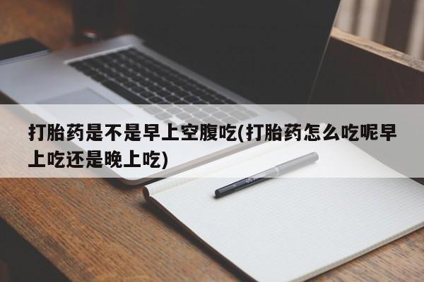 堕胎药网上正品购买微信打胎药是不是早上空腹吃(打胎药怎么吃呢早上吃还是晚上吃)