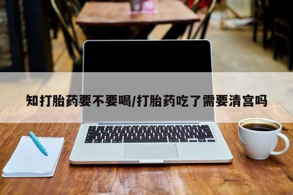 堕胎药网上正品购买微信知打胎药要不要喝/打胎药吃了需要清宫吗