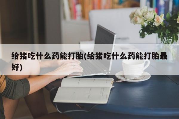 堕胎药网上正品购买微信给猪吃什么药能打胎(给猪吃什么药能打胎最好)