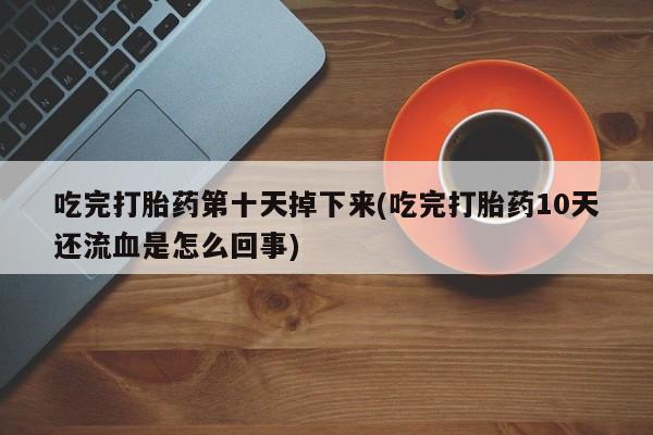 堕胎药网上正品购买微信吃完打胎药第十天掉下来(吃完打胎药10天还流血是怎么回事)
