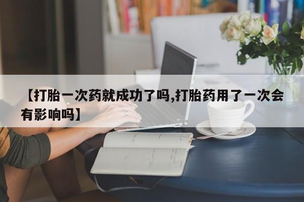 堕胎药网上正品购买微信【打胎一次药就成功了吗,打胎药用了一次会有影响吗】