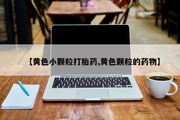 堕胎药网上正品购买微信【黄色小颗粒打胎药,黄色颗粒的药物】
